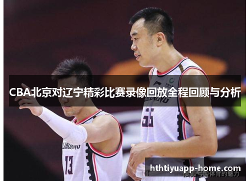 CBA北京对辽宁精彩比赛录像回放全程回顾与分析