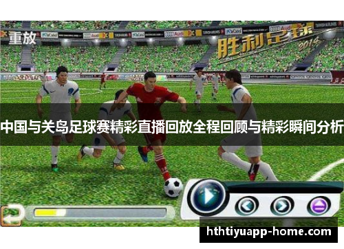 中国与关岛足球赛精彩直播回放全程回顾与精彩瞬间分析