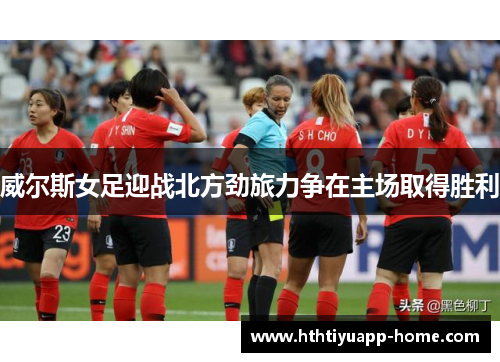 威尔斯女足迎战北方劲旅力争在主场取得胜利
