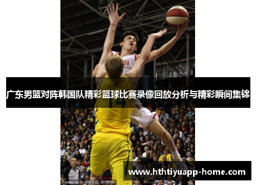 广东男篮对阵韩国队精彩篮球比赛录像回放分析与精彩瞬间集锦