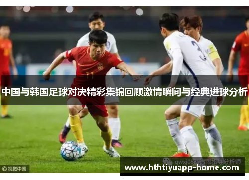 中国与韩国足球对决精彩集锦回顾激情瞬间与经典进球分析