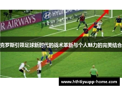 克罗斯引领足球新时代的战术革新与个人魅力的完美结合