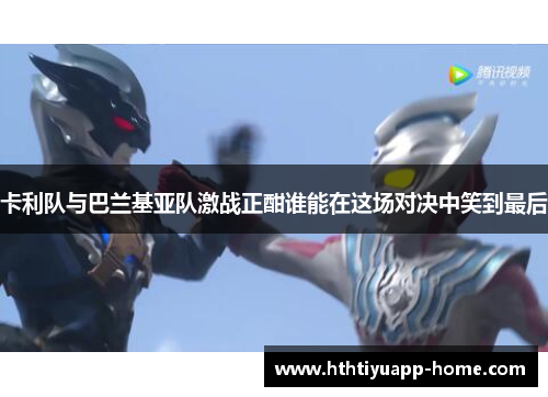 卡利队与巴兰基亚队激战正酣谁能在这场对决中笑到最后