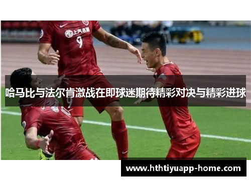 哈马比与法尔肯激战在即球迷期待精彩对决与精彩进球