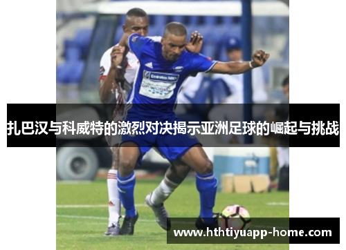 扎巴汉与科威特的激烈对决揭示亚洲足球的崛起与挑战